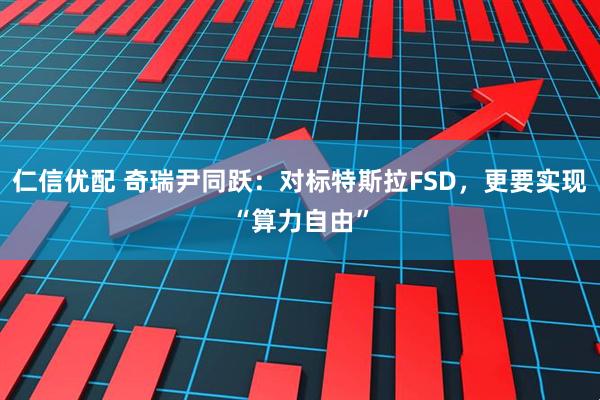 仁信优配 奇瑞尹同跃：对标特斯拉FSD，更要实现“算力自由”
