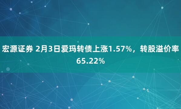 宏源证券 2月3日爱玛转债上涨1.57%，转股溢价率65.22%
