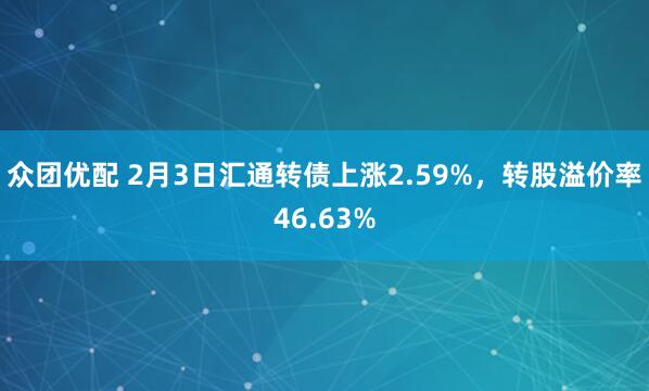 众团优配 2月3日汇通转债上涨2.59%，转股溢价率46.63%