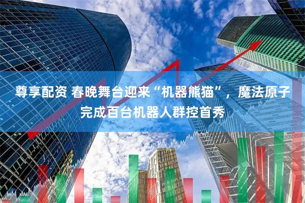 尊享配资 春晚舞台迎来“机器熊猫”，魔法原子完成百台机器人群控首秀