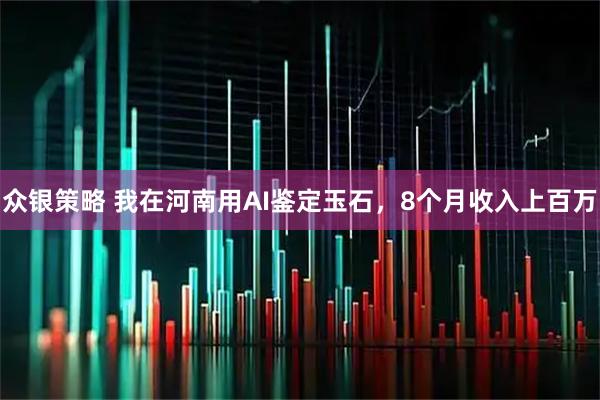 众银策略 我在河南用AI鉴定玉石，8个月收入上百万