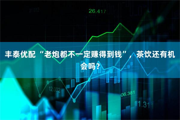 丰泰优配 “老炮都不一定赚得到钱”，茶饮还有机会吗？