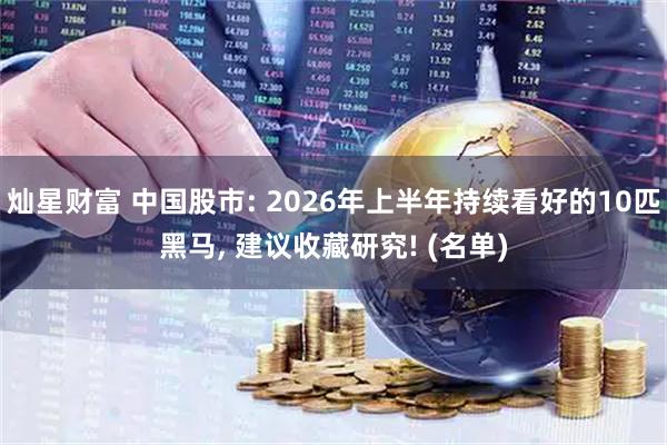 灿星财富 中国股市: 2026年上半年持续看好的10匹黑马, 建议收藏研究! (名单)
