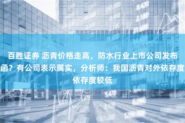 百胜证券 沥青价格走高，防水行业上市公司发布调价函？有公司表示属实，分析师：我国沥青对外依存度较低
